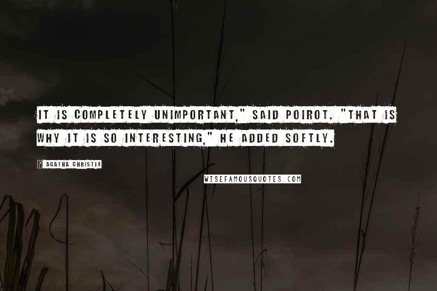 Agatha Christie Quotes: It is completely unimportant," said Poirot. "That is why it is so interesting," he added softly.