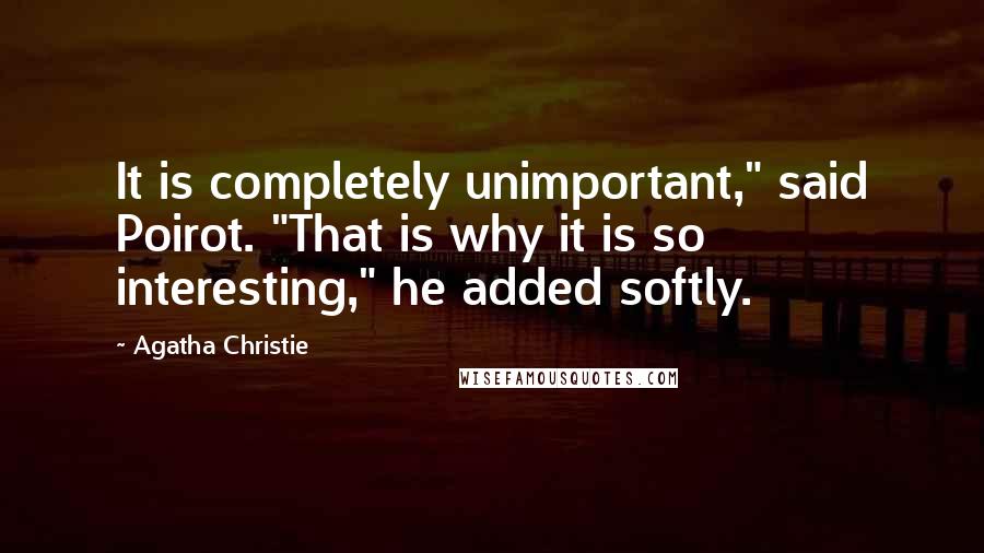 Agatha Christie Quotes: It is completely unimportant," said Poirot. "That is why it is so interesting," he added softly.