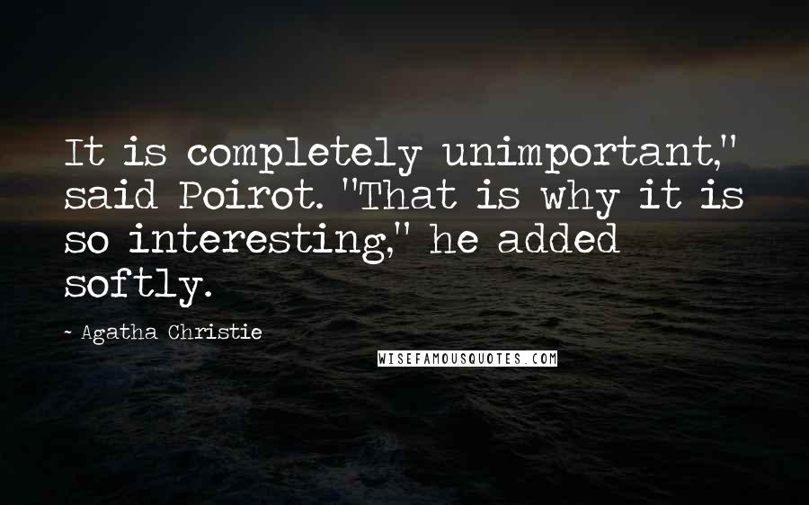 Agatha Christie Quotes: It is completely unimportant," said Poirot. "That is why it is so interesting," he added softly.