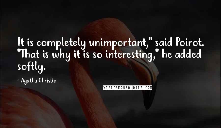 Agatha Christie Quotes: It is completely unimportant," said Poirot. "That is why it is so interesting," he added softly.