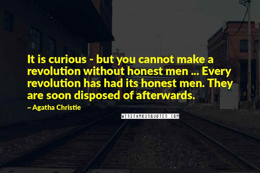 Agatha Christie Quotes: It is curious - but you cannot make a revolution without honest men ... Every revolution has had its honest men. They are soon disposed of afterwards.