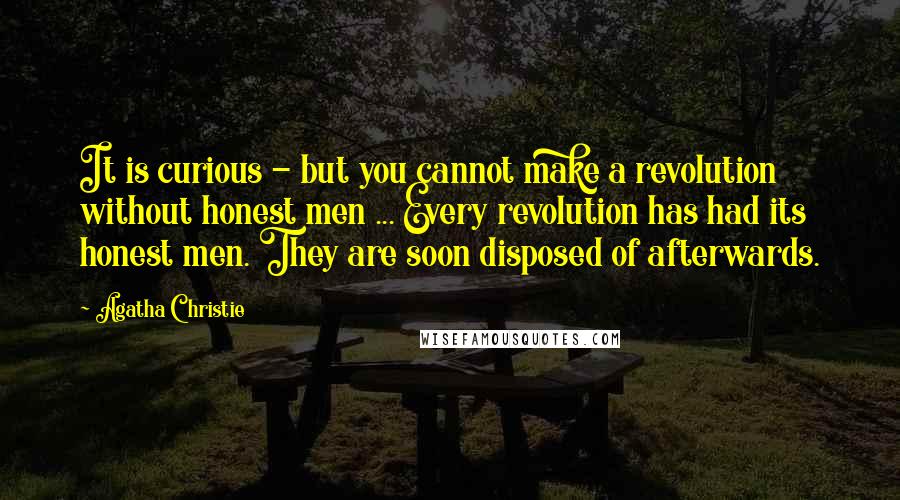 Agatha Christie Quotes: It is curious - but you cannot make a revolution without honest men ... Every revolution has had its honest men. They are soon disposed of afterwards.