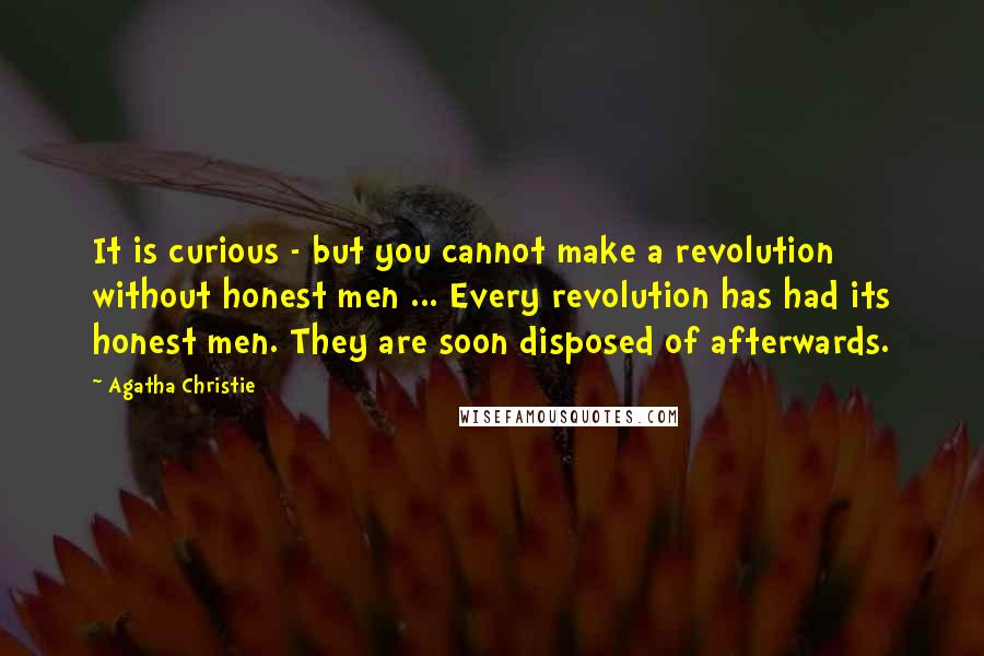 Agatha Christie Quotes: It is curious - but you cannot make a revolution without honest men ... Every revolution has had its honest men. They are soon disposed of afterwards.