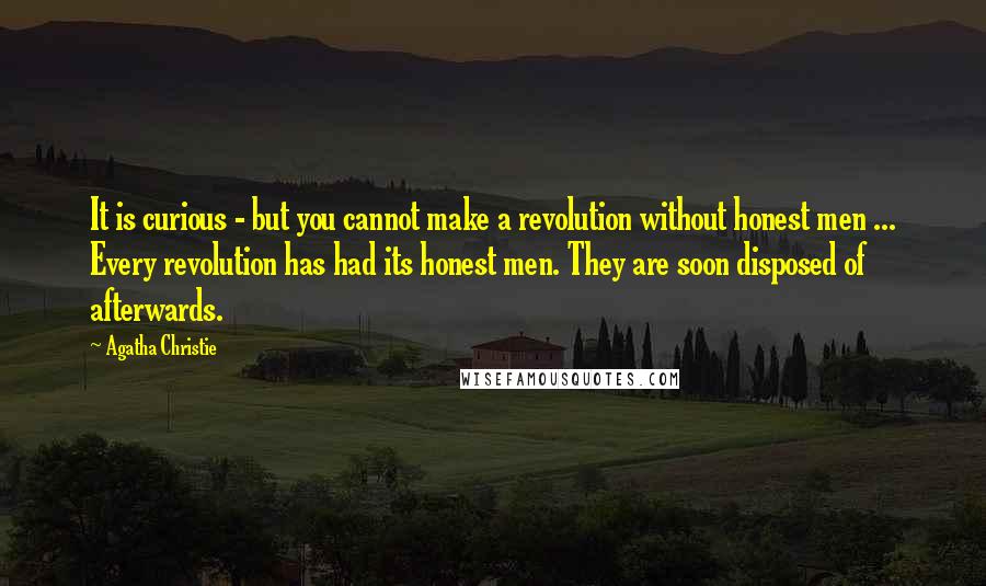 Agatha Christie Quotes: It is curious - but you cannot make a revolution without honest men ... Every revolution has had its honest men. They are soon disposed of afterwards.