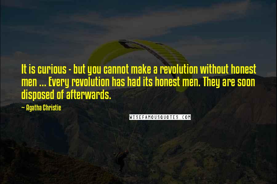 Agatha Christie Quotes: It is curious - but you cannot make a revolution without honest men ... Every revolution has had its honest men. They are soon disposed of afterwards.
