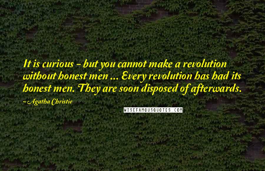 Agatha Christie Quotes: It is curious - but you cannot make a revolution without honest men ... Every revolution has had its honest men. They are soon disposed of afterwards.