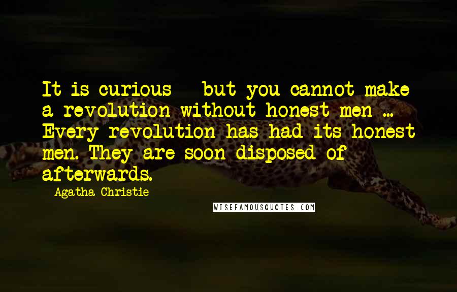 Agatha Christie Quotes: It is curious - but you cannot make a revolution without honest men ... Every revolution has had its honest men. They are soon disposed of afterwards.