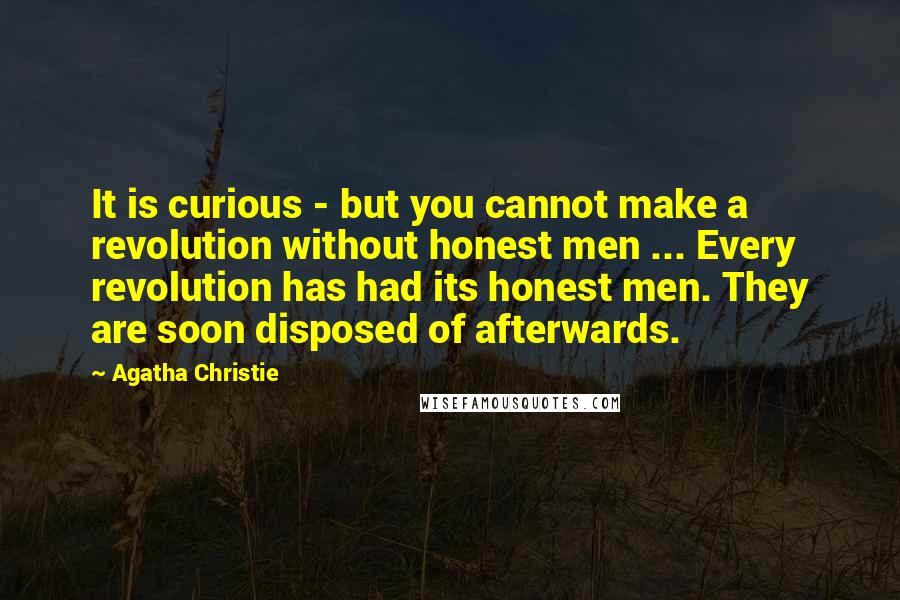 Agatha Christie Quotes: It is curious - but you cannot make a revolution without honest men ... Every revolution has had its honest men. They are soon disposed of afterwards.