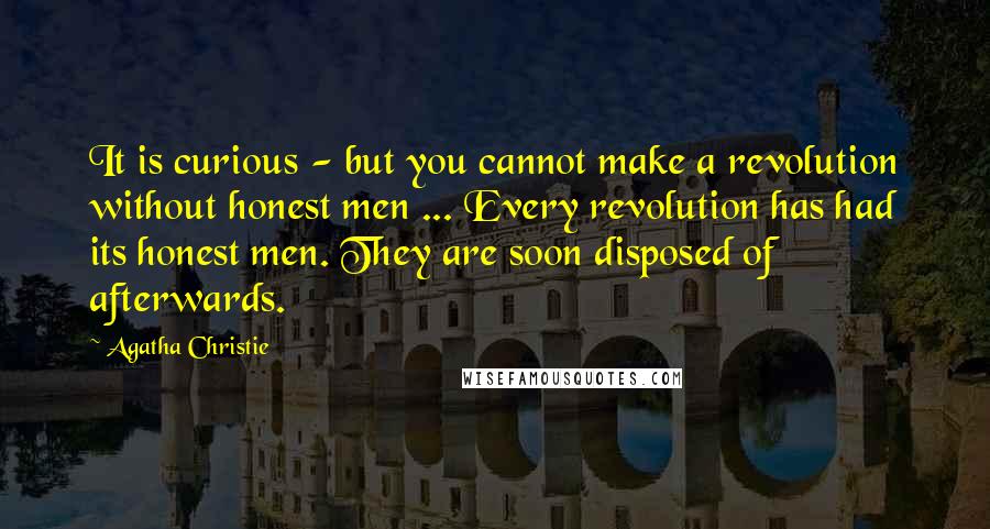 Agatha Christie Quotes: It is curious - but you cannot make a revolution without honest men ... Every revolution has had its honest men. They are soon disposed of afterwards.