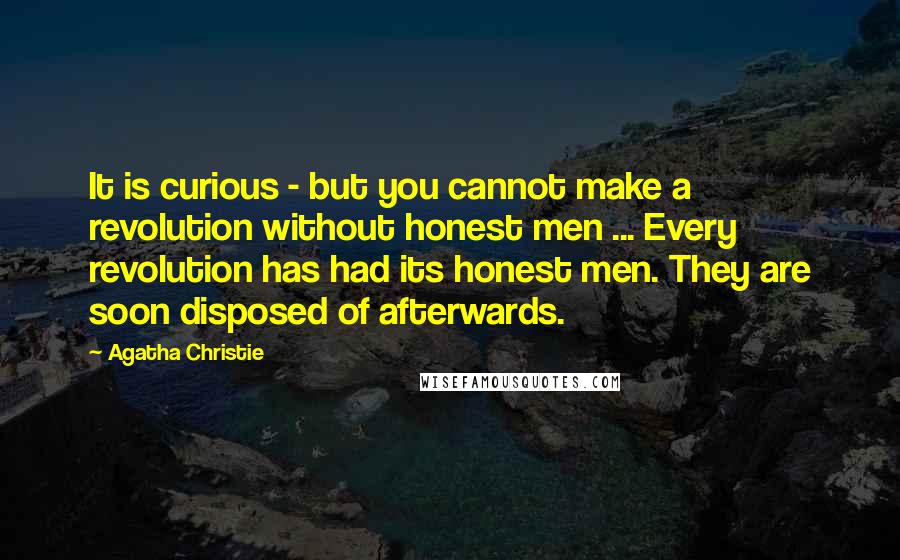 Agatha Christie Quotes: It is curious - but you cannot make a revolution without honest men ... Every revolution has had its honest men. They are soon disposed of afterwards.