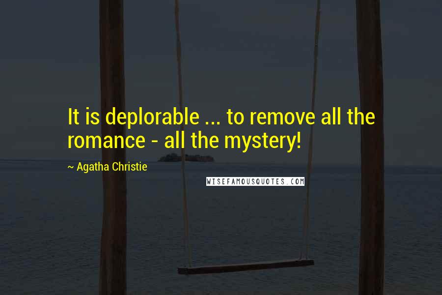 Agatha Christie Quotes: It is deplorable ... to remove all the romance - all the mystery!