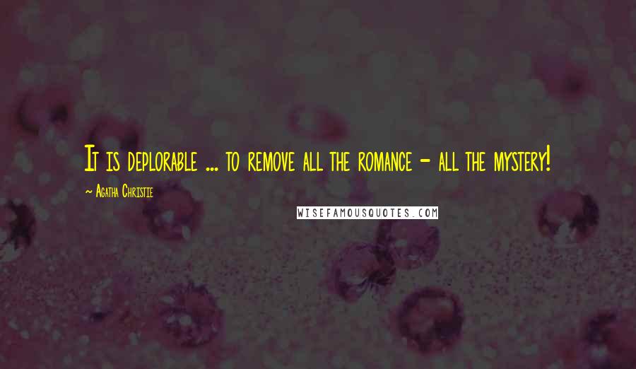 Agatha Christie Quotes: It is deplorable ... to remove all the romance - all the mystery!