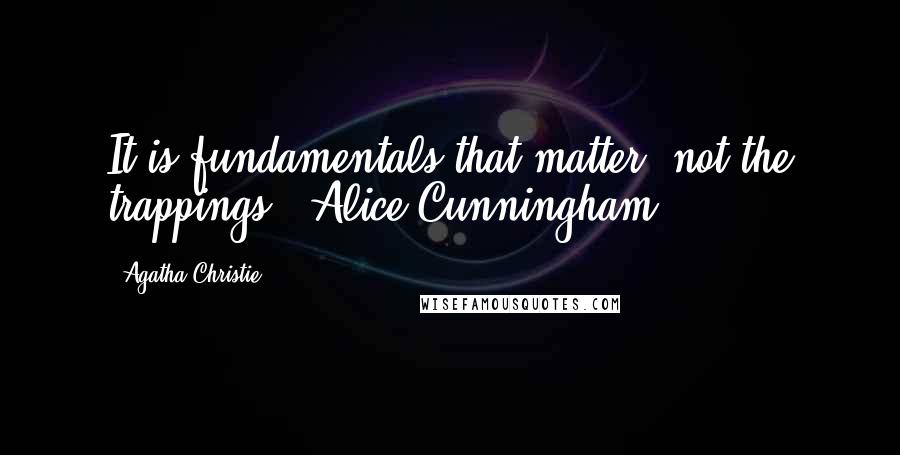 Agatha Christie Quotes: It is fundamentals that matter  not the trappings. (Alice Cunningham)