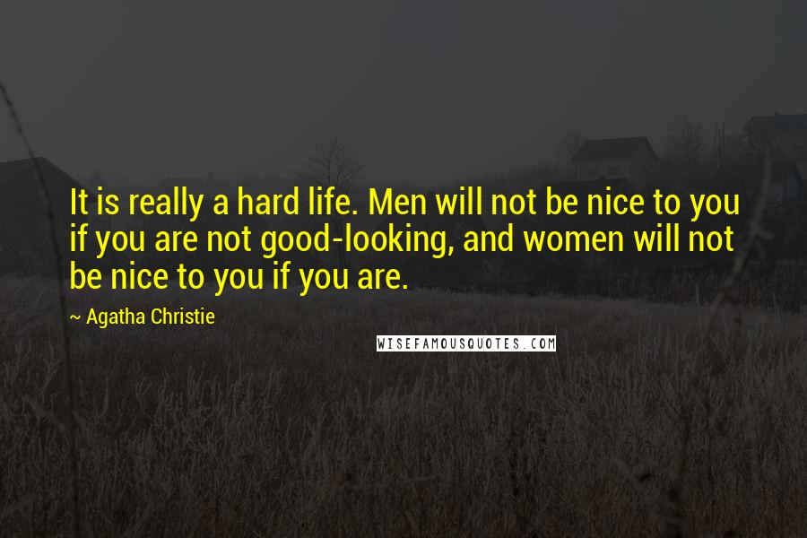 Agatha Christie Quotes: It is really a hard life. Men will not be nice to you if you are not good-looking, and women will not be nice to you if you are.