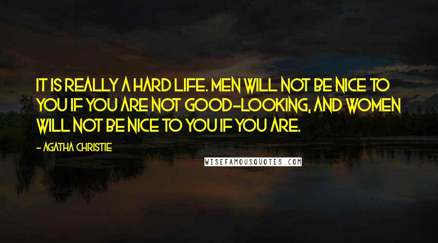 Agatha Christie Quotes: It is really a hard life. Men will not be nice to you if you are not good-looking, and women will not be nice to you if you are.