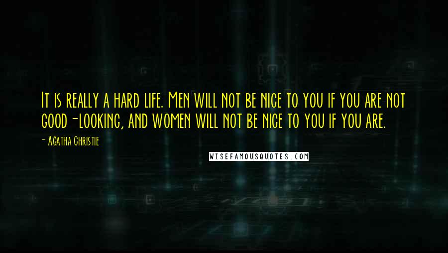 Agatha Christie Quotes: It is really a hard life. Men will not be nice to you if you are not good-looking, and women will not be nice to you if you are.