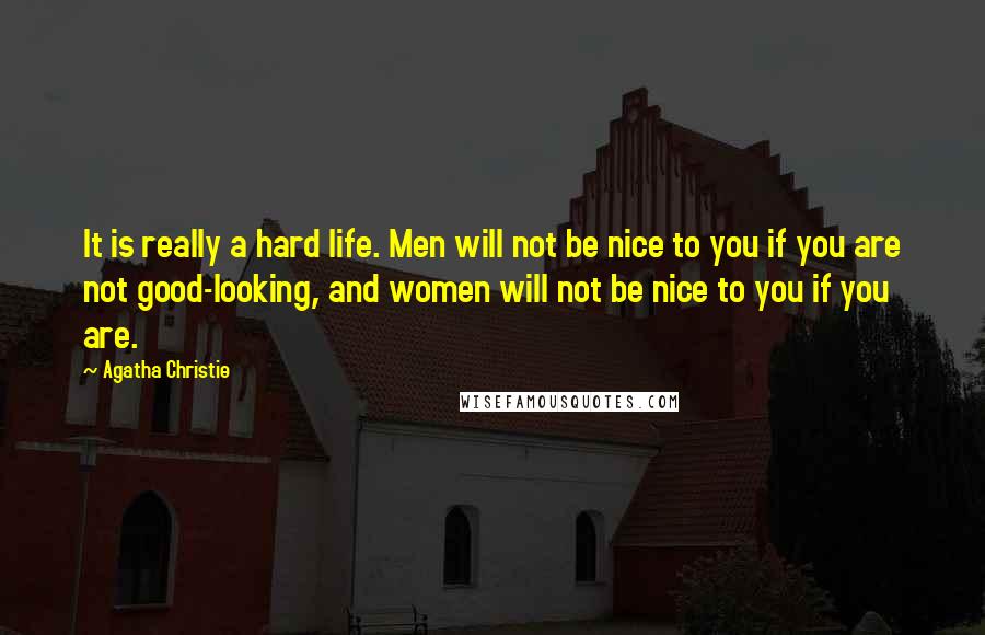 Agatha Christie Quotes: It is really a hard life. Men will not be nice to you if you are not good-looking, and women will not be nice to you if you are.