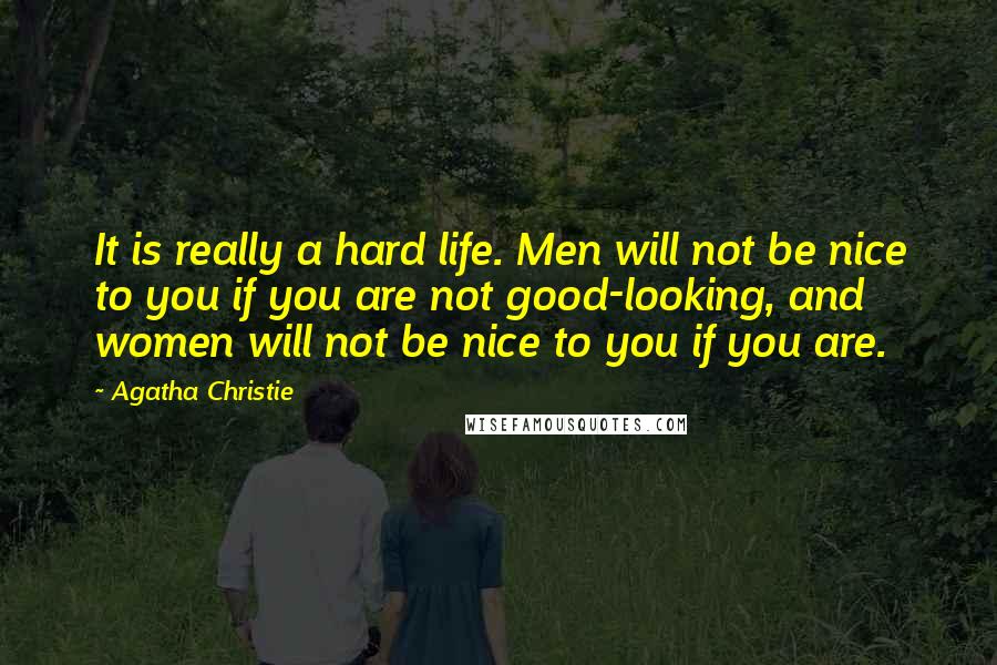 Agatha Christie Quotes: It is really a hard life. Men will not be nice to you if you are not good-looking, and women will not be nice to you if you are.