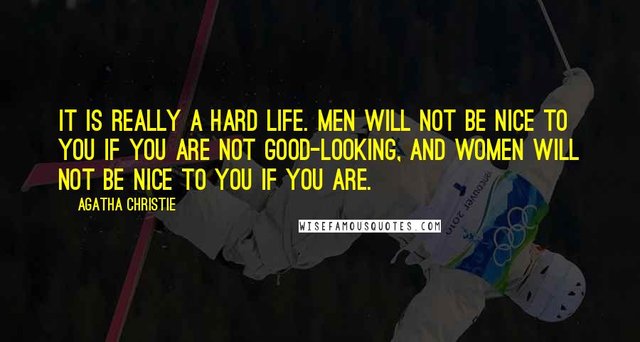 Agatha Christie Quotes: It is really a hard life. Men will not be nice to you if you are not good-looking, and women will not be nice to you if you are.