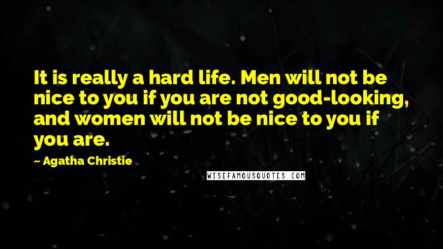 Agatha Christie Quotes: It is really a hard life. Men will not be nice to you if you are not good-looking, and women will not be nice to you if you are.
