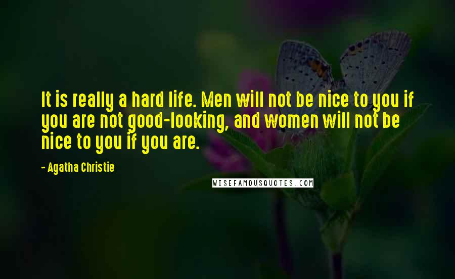 Agatha Christie Quotes: It is really a hard life. Men will not be nice to you if you are not good-looking, and women will not be nice to you if you are.