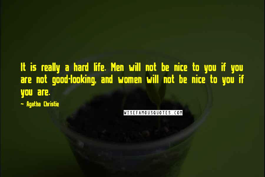 Agatha Christie Quotes: It is really a hard life. Men will not be nice to you if you are not good-looking, and women will not be nice to you if you are.