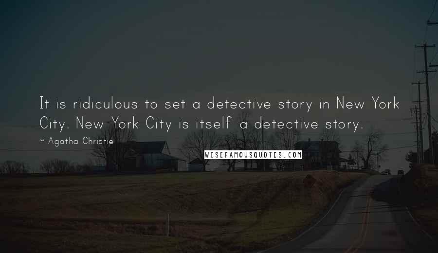 Agatha Christie Quotes: It is ridiculous to set a detective story in New York City. New York City is itself a detective story.