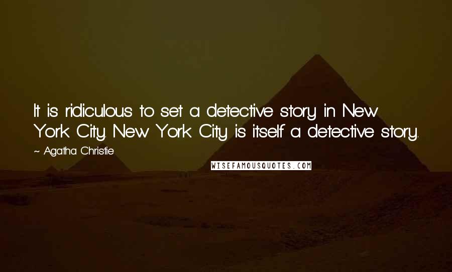 Agatha Christie Quotes: It is ridiculous to set a detective story in New York City. New York City is itself a detective story.