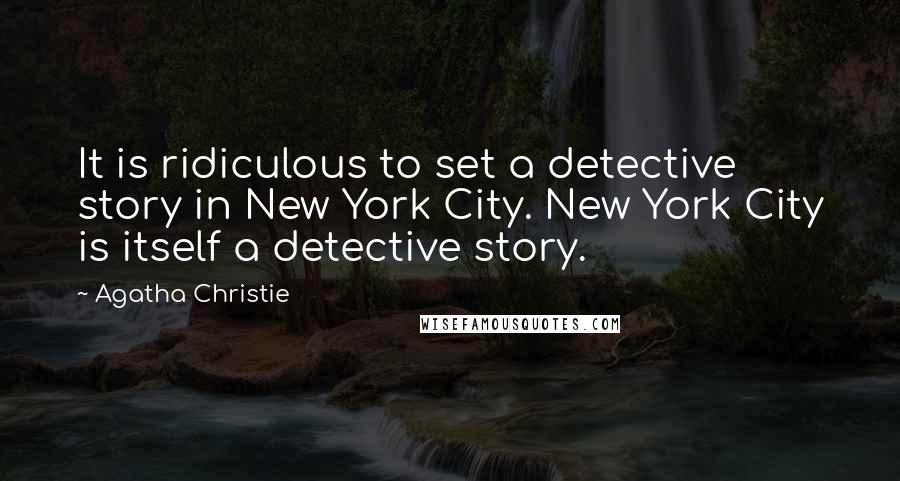 Agatha Christie Quotes: It is ridiculous to set a detective story in New York City. New York City is itself a detective story.