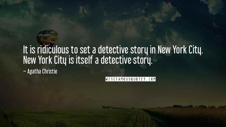 Agatha Christie Quotes: It is ridiculous to set a detective story in New York City. New York City is itself a detective story.