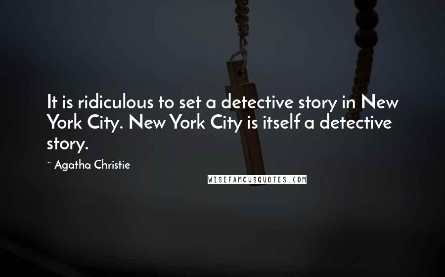 Agatha Christie Quotes: It is ridiculous to set a detective story in New York City. New York City is itself a detective story.