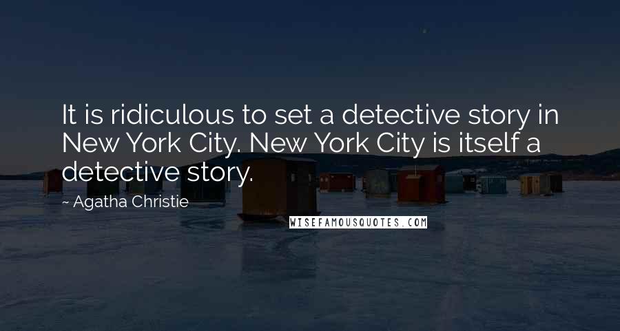 Agatha Christie Quotes: It is ridiculous to set a detective story in New York City. New York City is itself a detective story.