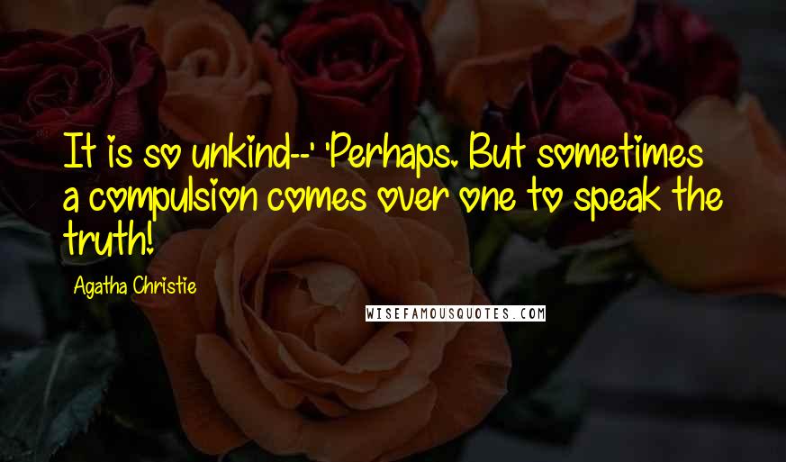 Agatha Christie Quotes: It is so unkind--' 'Perhaps. But sometimes a compulsion comes over one to speak the truth!