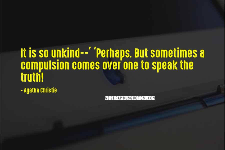 Agatha Christie Quotes: It is so unkind--' 'Perhaps. But sometimes a compulsion comes over one to speak the truth!