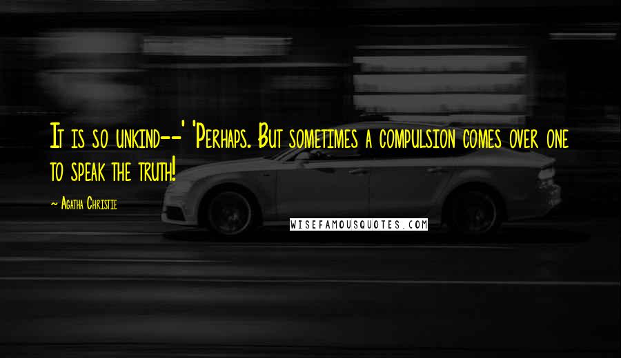 Agatha Christie Quotes: It is so unkind--' 'Perhaps. But sometimes a compulsion comes over one to speak the truth!