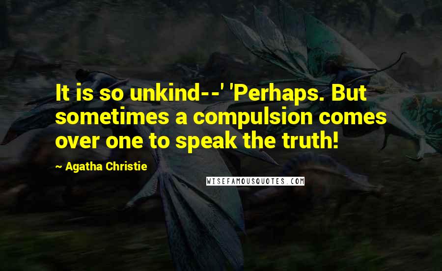 Agatha Christie Quotes: It is so unkind--' 'Perhaps. But sometimes a compulsion comes over one to speak the truth!