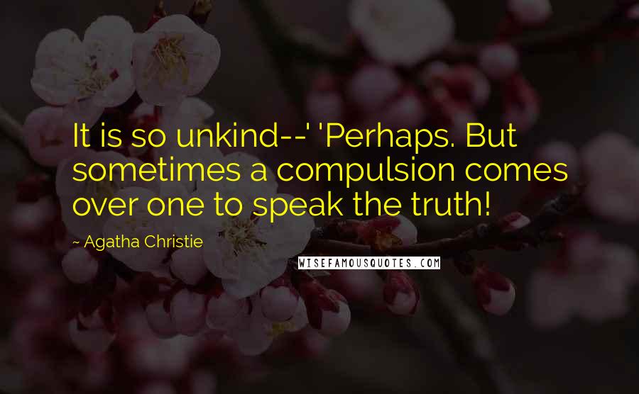 Agatha Christie Quotes: It is so unkind--' 'Perhaps. But sometimes a compulsion comes over one to speak the truth!