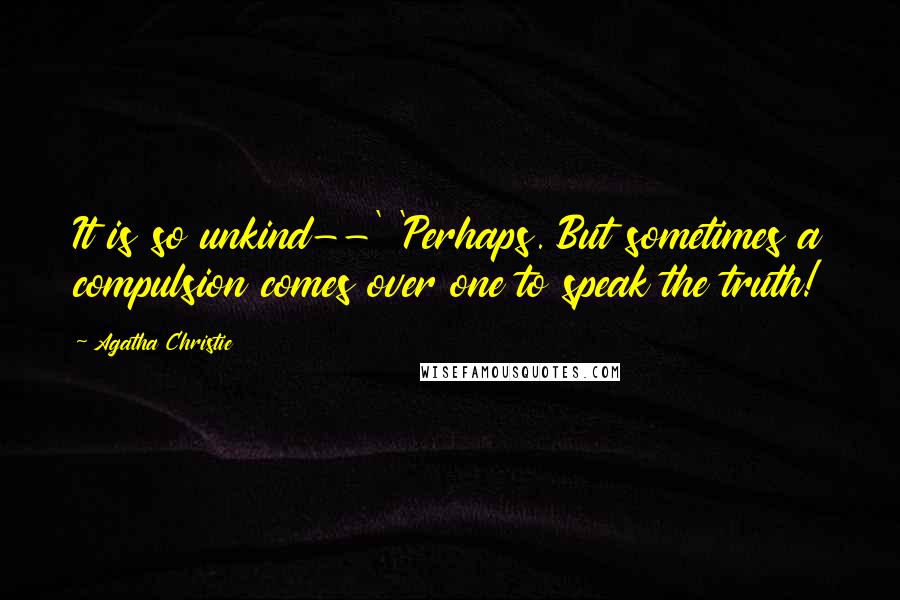 Agatha Christie Quotes: It is so unkind--' 'Perhaps. But sometimes a compulsion comes over one to speak the truth!