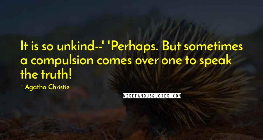Agatha Christie Quotes: It is so unkind--' 'Perhaps. But sometimes a compulsion comes over one to speak the truth!