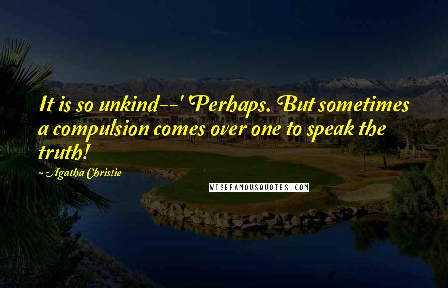 Agatha Christie Quotes: It is so unkind--' 'Perhaps. But sometimes a compulsion comes over one to speak the truth!