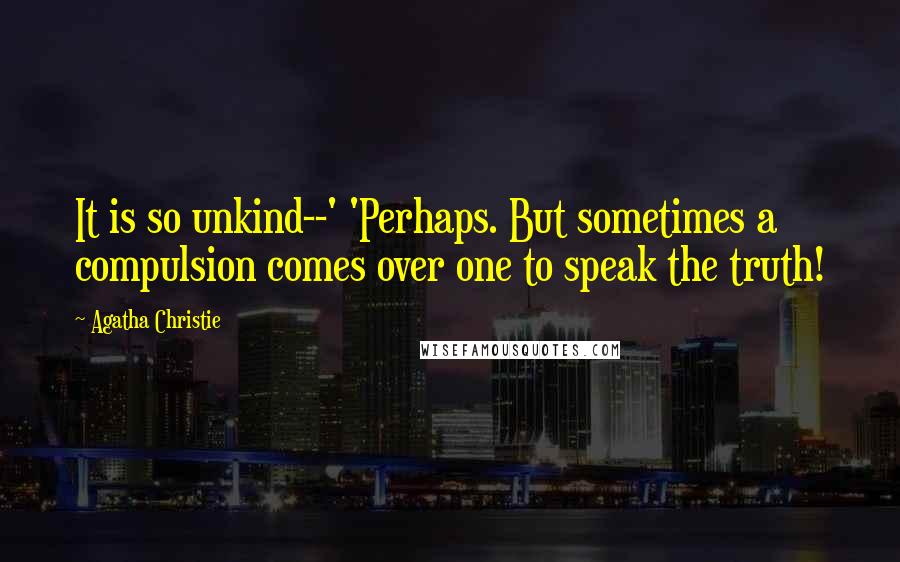 Agatha Christie Quotes: It is so unkind--' 'Perhaps. But sometimes a compulsion comes over one to speak the truth!