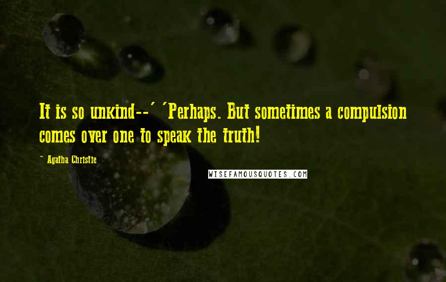 Agatha Christie Quotes: It is so unkind--' 'Perhaps. But sometimes a compulsion comes over one to speak the truth!