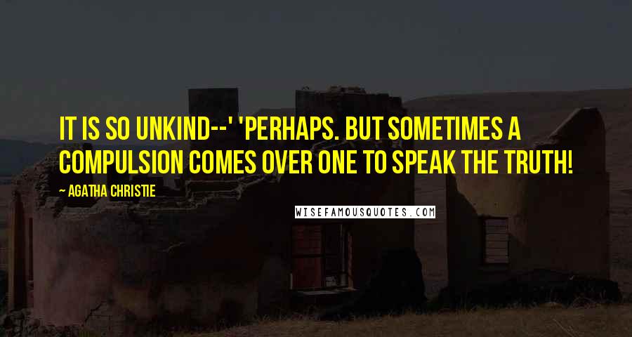 Agatha Christie Quotes: It is so unkind--' 'Perhaps. But sometimes a compulsion comes over one to speak the truth!