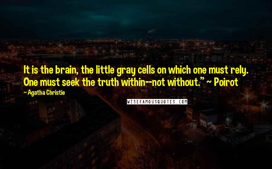 Agatha Christie Quotes: It is the brain, the little gray cells on which one must rely. One must seek the truth within--not without." ~ Poirot