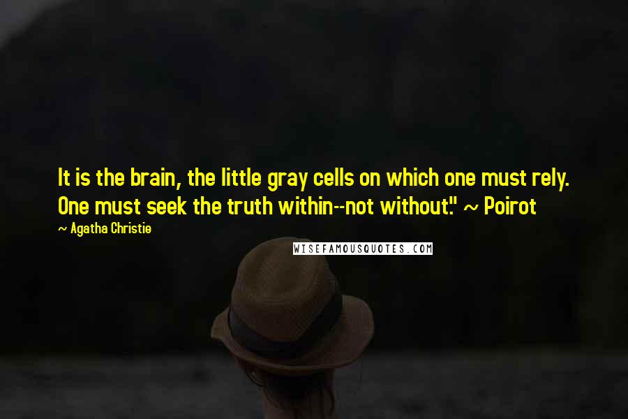 Agatha Christie Quotes: It is the brain, the little gray cells on which one must rely. One must seek the truth within--not without." ~ Poirot