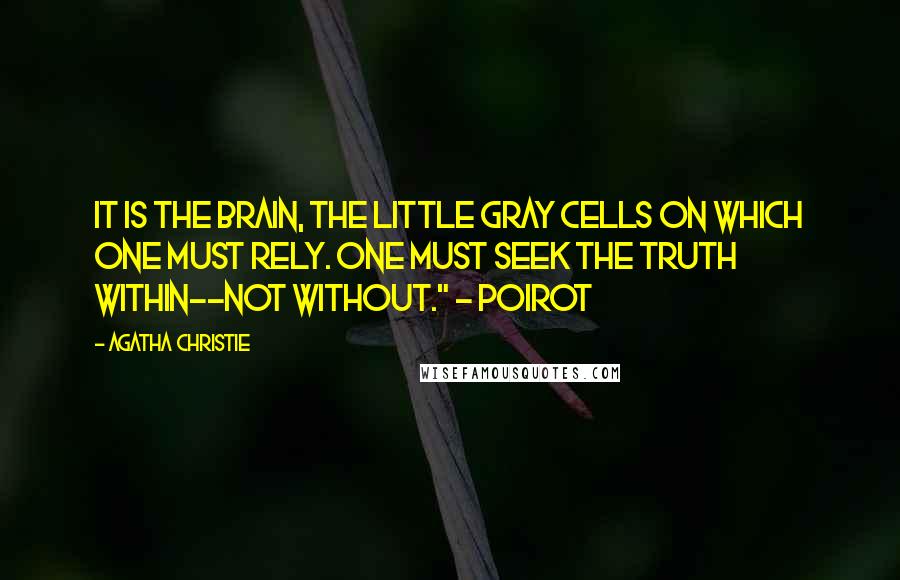 Agatha Christie Quotes: It is the brain, the little gray cells on which one must rely. One must seek the truth within--not without." ~ Poirot