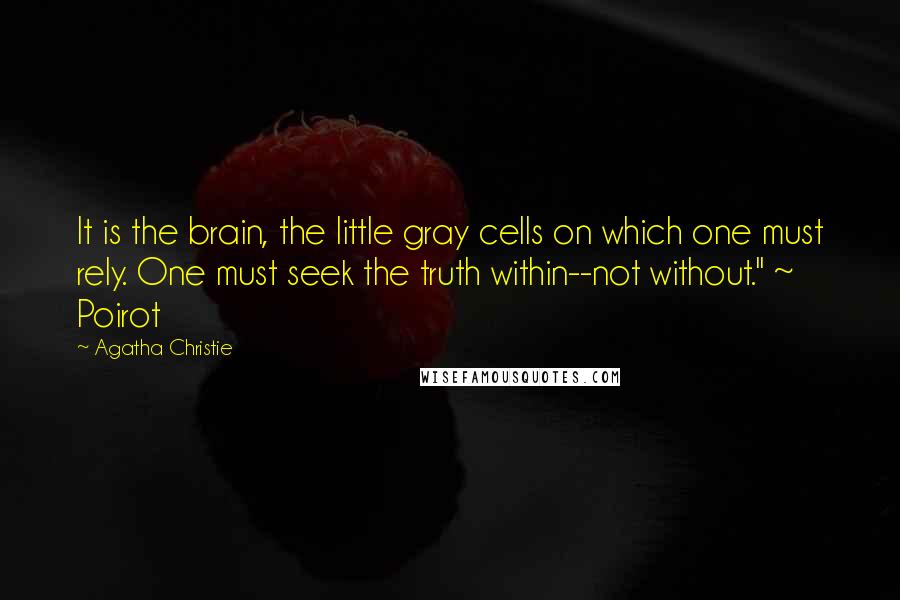 Agatha Christie Quotes: It is the brain, the little gray cells on which one must rely. One must seek the truth within--not without." ~ Poirot