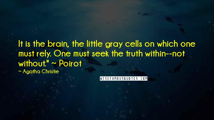 Agatha Christie Quotes: It is the brain, the little gray cells on which one must rely. One must seek the truth within--not without." ~ Poirot