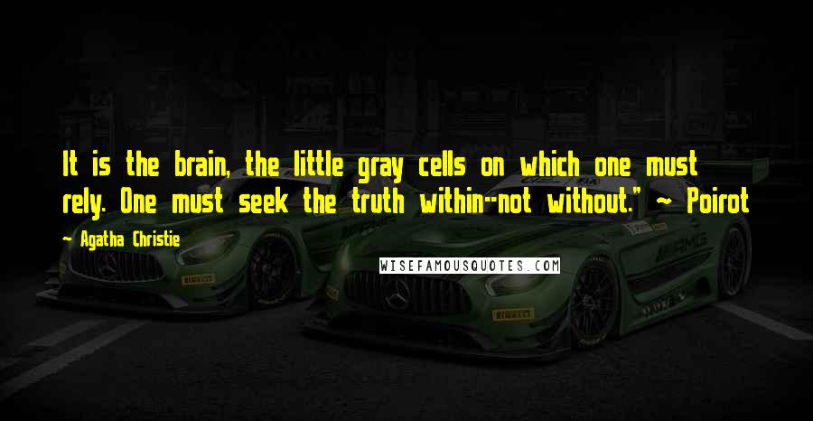 Agatha Christie Quotes: It is the brain, the little gray cells on which one must rely. One must seek the truth within--not without." ~ Poirot