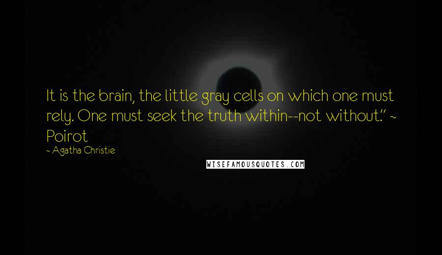 Agatha Christie Quotes: It is the brain, the little gray cells on which one must rely. One must seek the truth within--not without." ~ Poirot